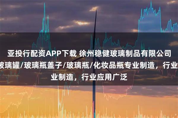 亚投行配资APP下载 徐州稳健玻璃制品有限公司：酒瓶/玻璃罐/玻璃瓶盖子/玻璃瓶/化妆品瓶专业制造，行业应用广泛