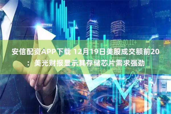 安信配资APP下载 12月19日美股成交额前20：美光财报显示其存储芯片需求强劲