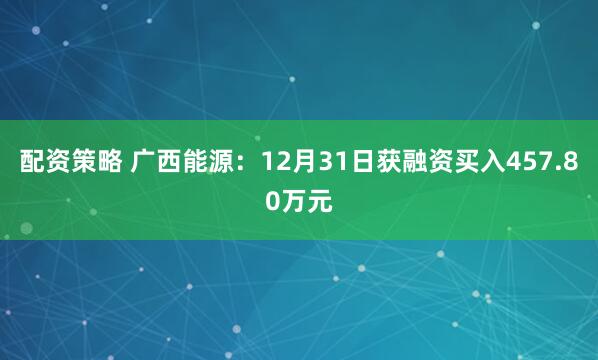 配资策略 广西能源：12月31日获融资买入457.80万元