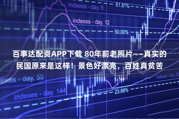 百事达配资APP下载 80年前老照片——真实的民国原来是这样！景色好漂亮，百姓真贫苦