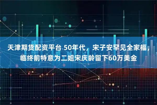 天津期货配资平台 50年代，宋子安罕见全家福，临终前特意为二姐宋庆龄留下60万美金