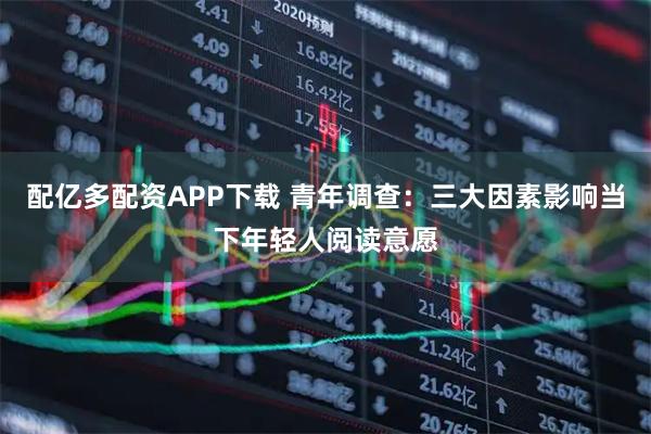 配亿多配资APP下载 青年调查：三大因素影响当下年轻人阅读意愿