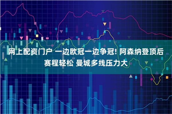 网上配资门户 一边欧冠一边争冠! 阿森纳登顶后赛程轻松 曼城多线压力大