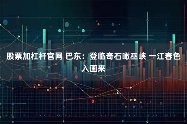 股票加杠杆官网 巴东：登临奇石瞰巫峡 一江春色入画来