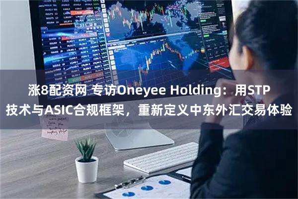 涨8配资网 专访Oneyee Holding：用STP技术与ASIC合规框架，重新定义中东外汇交易体验