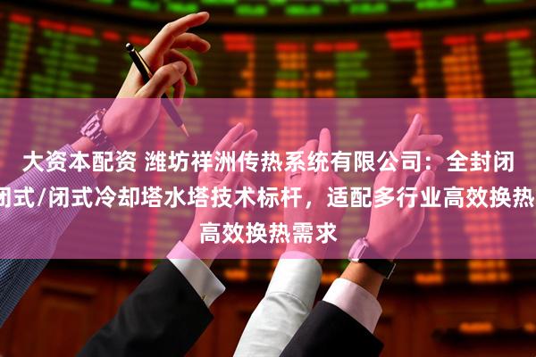 大资本配资 潍坊祥洲传热系统有限公司：全封闭/密闭式/闭式冷却塔水塔技术标杆，适配多行业高效换热需求