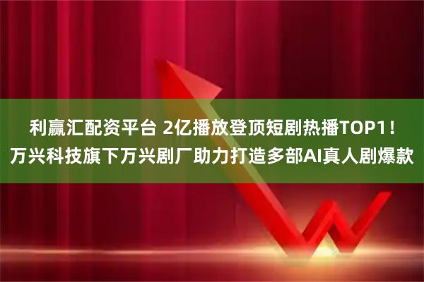 利赢汇配资平台 2亿播放登顶短剧热播TOP1！万兴科技旗下万兴剧厂助力打造多部AI真人剧爆款