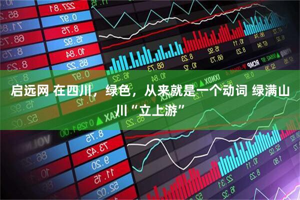 启远网 在四川，绿色，从来就是一个动词 绿满山川“立上游”