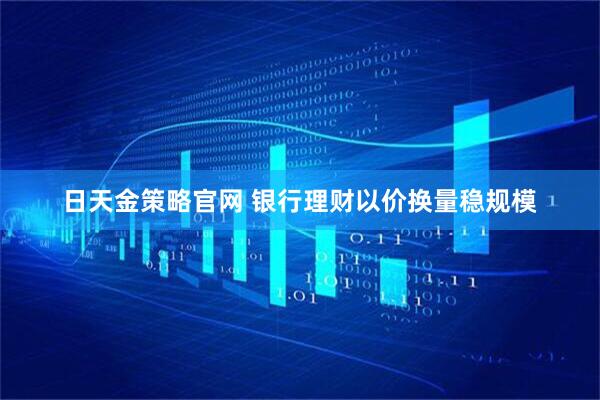 日天金策略官网 银行理财以价换量稳规模