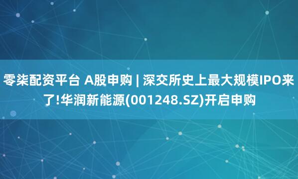 零柒配资平台 A股申购 | 深交所史上最大规模IPO来了!华润新能源(001248.SZ)开启申购
