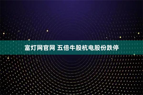 富灯网官网 五倍牛股杭电股份跌停