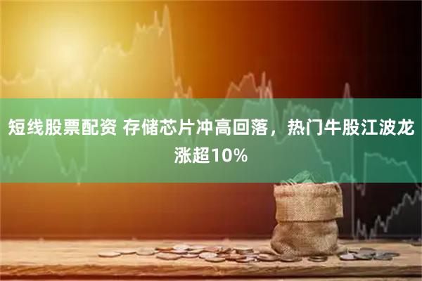 短线股票配资 存储芯片冲高回落，热门牛股江波龙涨超10%