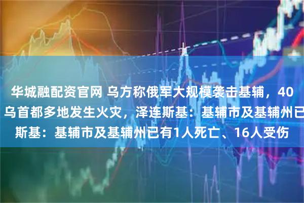 华城融配资官网 乌方称俄军大规模袭击基辅，40分钟发射约40枚导弹，乌首都多地发生火灾，泽连斯基：基辅市及基辅州已有1人死亡、16人受伤