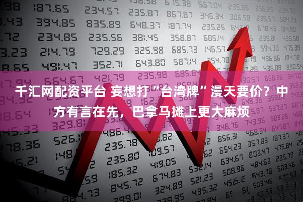 千汇网配资平台 妄想打“台湾牌”漫天要价?中方有言在先,巴拿马摊上更大麻烦