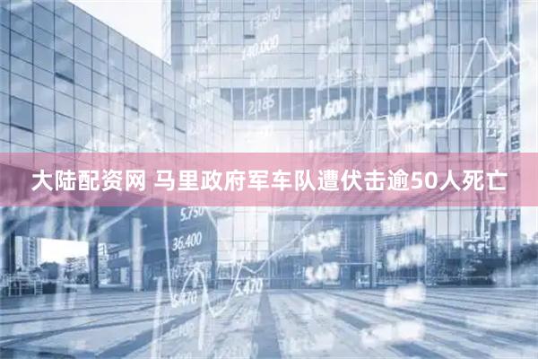 大陆配资网 马里政府军车队遭伏击　逾50人死亡