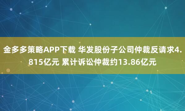 金多多策略APP下载 华发股份子公司仲裁反请求4.815亿元 累计诉讼仲裁约13.86亿元