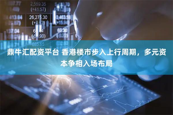 鼎牛汇配资平台 香港楼市步入上行周期，多元资本争相入场布局