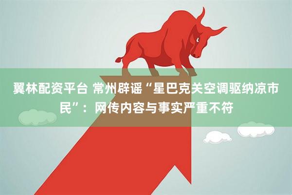 翼林配资平台 常州辟谣“星巴克关空调驱纳凉市民”：网传内容与事实严重不符